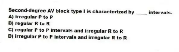Second-degree AV block type I is characterized by _____ intervals.
A) irregular P to P
B) regular R to R
C) regular P to P intervals and irregular R to R
D) irregular P to P intervals and irregular R to R