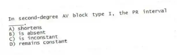 In second-degree AV block type I, the PR interval _____.
A) shortens
B) is absent
C) is inconstant
D) remains constant