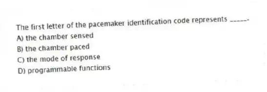 The first letter of the pacemaker identification code represents _____.
A) the chamber sensed
B) the chamber paced
C) the mode of response
D) programmable functions