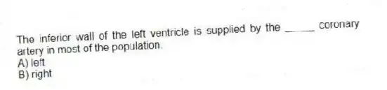 The inferior wall of the left ventricle is supplied by the _____ coronary artery in most of the population.
A) left
B) right