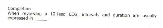Completion
-When reviewing a 12-lead ECG, intervals and duration are usually expressed in _____.