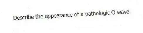 Describe the appearance of a pathologic Q wave.