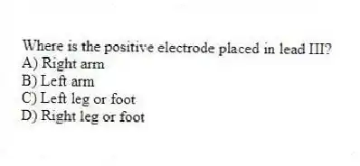 Where is the positive electrode placed in lead III?
A) Right arm
B) Left arm
C) Left leg or foot
D) Right leg or foot