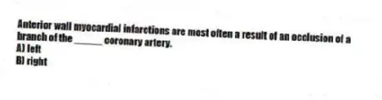 Anterior wall myocardial infarctions are most often a result of an occlusion of a branch of the _____ coronary artery.
A) left
B) right