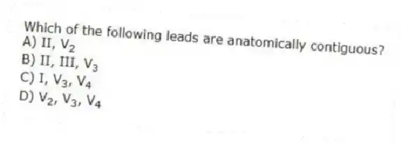 Which of the following leads are anatomically contiguous?
A) II, V<sub>2</sub>
B) II, III, V<sub>3</sub>
C) I, V<sub>3</sub>, V<sub>4</sub>
D) V<sub>2</sub>, V<sub>3</sub>, V<sub>4</sub>