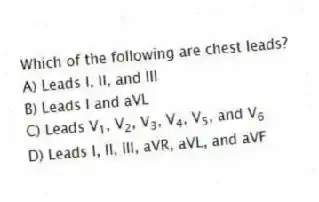 Which of the following are chest leads?
A) Leads I, II, and III
B) Leads I and aVL
C) Leads V<sub>1</sub>, V<sub>2</sub>, V<sub>3</sub>, V<sub>4</sub>, V<sub>5</sub>, and V<sub>6</sub>
D) Leads I, II, III, aVR, aVL, and aVF