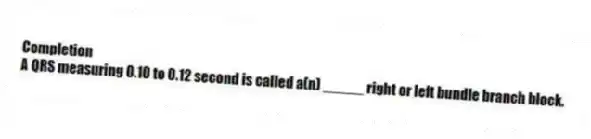 Completion
-A QRS measuring 0.10 to 0.12 second is called a(n) _____ right or left bundle branch block.