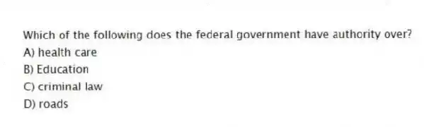 Which of the following does the federal government have authority over?
A) health care
B) Education
C) criminal law
D) roads