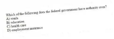 Which of the following does the federal government have authority over?
A) roads
B) education
C) health care
D) employment insurance