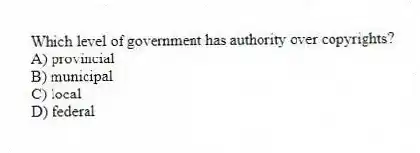 Which level of government has authority over copyrights?
A) provincial
B) municipal
C) local
D) federal