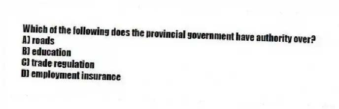 Which of the following does the provincial government have authority over?
A) roads
B) education
C) trade regulation
D) employment insurance