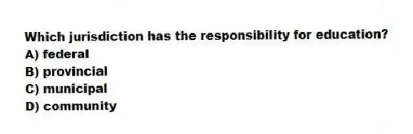 Which jurisdiction has the responsibility for education?
A) federal
B) provincial
C) municipal
D) community