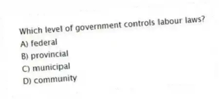 Which level of government controls labour laws?
A) federal
B) provincial
C) municipal
D) community