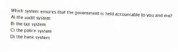 Which system ensures that the government is held accountable to you and me?
A) the audit system
B) the tax system
C) the police system
D) the bank system