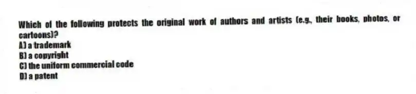 Which of the following protects the original work of authors and artists (e.g., their books, photos, or cartoons)?
A) a trademark
B) a copyright
C) the uniform commercial code
D) a patent