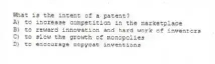 What is the intent of a patent?
A) to increase competition in the marketplace
B) to reward innovation and hard work of inventors
C) to slow the growth of monopolies
D) to encourage copycat inventions