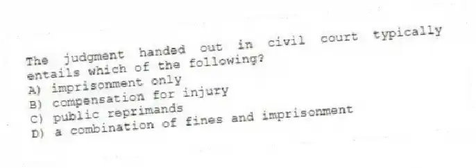 The judgment handed out in civil court typically entails which of the following?
A) imprisonment only
B) compensation for injury
C) public reprimands
D) a combination of fines and imprisonment