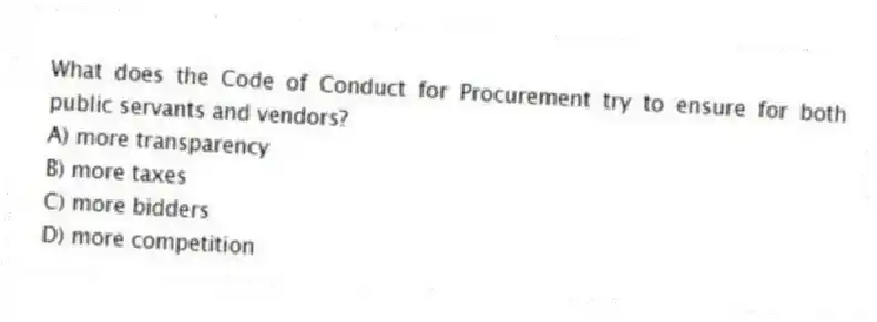 What does the Code of Conduct for Procurement try to ensure for both public servants and vendors?
A) more transparency
B) more taxes
C) more bidders
D) more competition