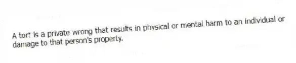 A tort is a private wrong that results in physical or mental harm to an individual or damage to that person's property.
