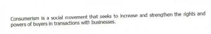 Consumerism is a social movement that seeks to increase and strengthen the rights and powers of buyers in transactions with businesses.