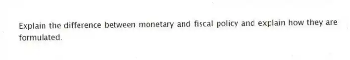 Explain the difference between monetary and fiscal policy and explain how they are formulated.