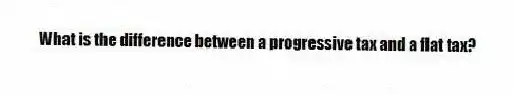 What is the difference between a progressive tax and a flat tax?