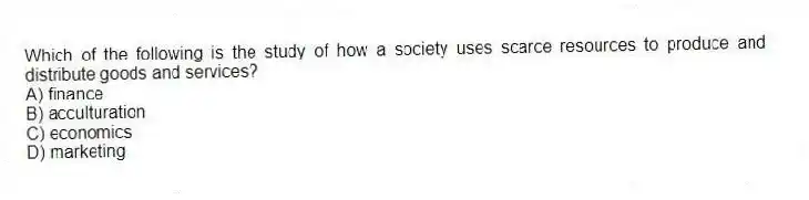 Which of the following is the study of how a society uses scarce resources to produce and distribute goods and services?
A) finance
B) acculturation
C) economics
D) marketing