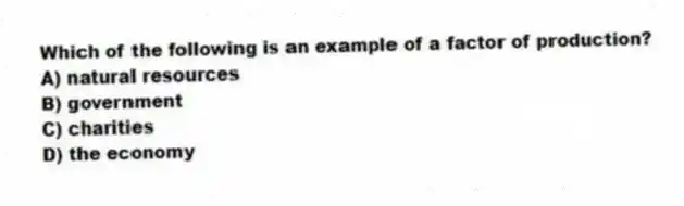 Which of the following is an example of a factor of production?
A) natural resources
B) government
C) charities
D) the economy