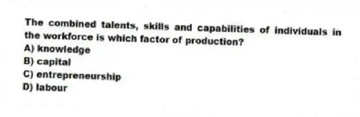 The combined talents, skills and capabilities of individuals in the workforce is which factor of production?
A) knowledge
B) capital
C) entrepreneurship
D) labour