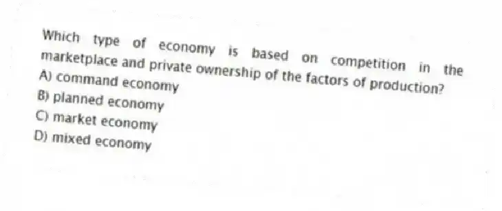 Which type of economy is based on competition in the marketplace and private ownership of the factors of production?
A) command economy
B) planned economy
C) market economy
D) mixed economy