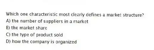 Which one characteristic most clearly defines a market structure?
A) the number of suppliers in a market
B) the market share
C) the type of product sold
D) how the company is organized