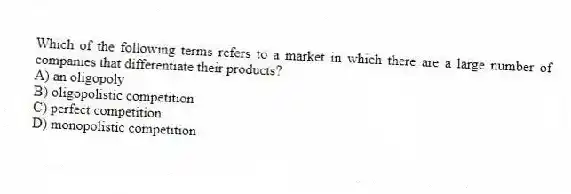 Which of the following terms refers to a market in which there are a large number of companies that differentiate their products?
A) an oligopoly
B) oligopolistic competition
C) perfect competition
D) monopolistic competition