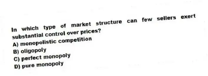 In which type of market structure can few sellers exert substantial control over prices?
A) monopolistic competition
B) oligopoly
C) perfect monopoly
D) pure monopoly