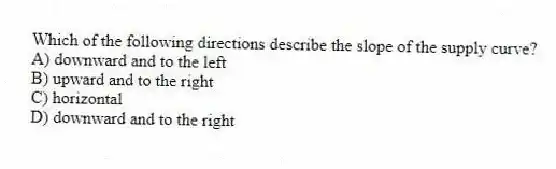 Which of the following directions describe the slope of the supply curve?
A) downward and to the left
B) upward and to the right
C) horizontal
D) downward and to the right