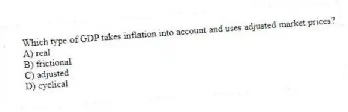 Which type of GDP takes inflation into account and uses adjusted market prices?
A) real
B) frictional
C) adjusted
D) cyclical
