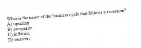 What is the name of the business cycle that follows a recession?
A) upsizing
B) prosperity
C) inflation
D) recovery