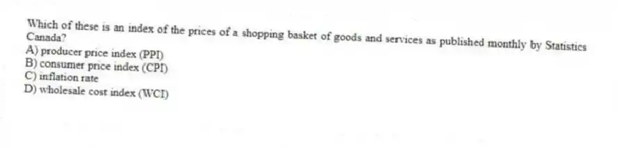 Which of these is an index of the prices of a shopping basket of goods and services as published monthly by Statistics Canada?
A) producer price index (PPI)
B) consumer price index (CPI)
C) inflation rate
D) wholesale cost index (WCI)