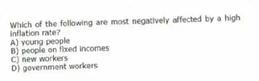 Which of the following are most negatively affected by a high inflation rate?
A) young people
B) people on fixed incomes
C) new workers
D) government workers