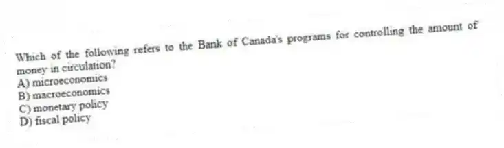 Which of the following refers to the Bank of Canada's programs for controlling the amount of money in circulation?
A) microeconomics
B) macroeconomics
C) monetary policy
D) fiscal policy