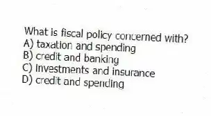 What is fiscal policy concerned with?
A) taxation and spending
B) credit and banking
C) investments and insurance
D) credit and spending