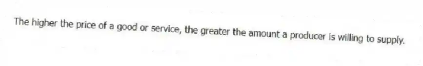 The higher the price of a good or service, the greater the amount a producer is willing to supply.