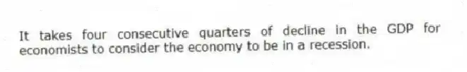 It takes four consecutive quarters of decline in the GDP for economists to consider the economy to be in a recession.