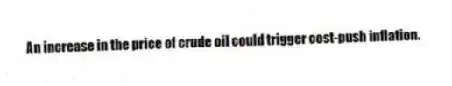 An increase in the price of crude oil could trigger cost-push inflation.