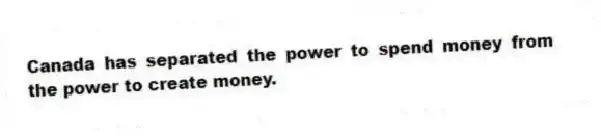 Canada has separated the power to spend money from the power to create money.