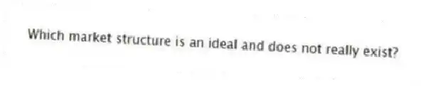 Which market structure is an ideal and does not really exist?
