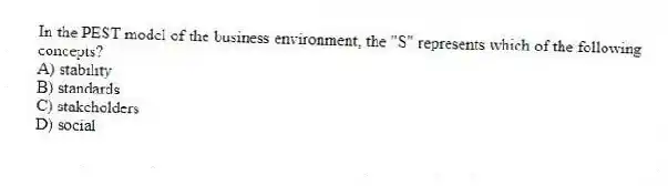 In the PEST model of the business environment, the "S" represents which of the following concepts?
A) stability
B) standards
C) stakeholders
D) social