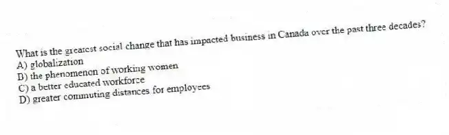 What is the greatest social change that has impacted business in Canada over the past three decades?
A) globalization
B) the phenomenon of working women
C) a better educated workforce
D) greater commuting distances for employees