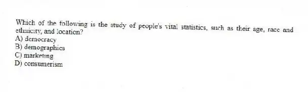 Which of the following is the study of people's vital statistics, such as their age, race and ethnicity, and location?
A) democracy
B) demographics
C) marketing
D) consumerism