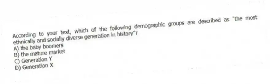 According to your text, which of the following demographic groups are described as "the most ethnically and socially diverse generation in history"?
A) the baby boomers
B) the mature market
C) Generation Y
D) Generation X