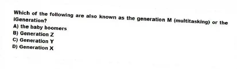 Which of the following are also known as the generation M (multitasking) or the iGeneration?
A) the baby boomers
B) Generation Z
C) Generation Y
D) Generation X